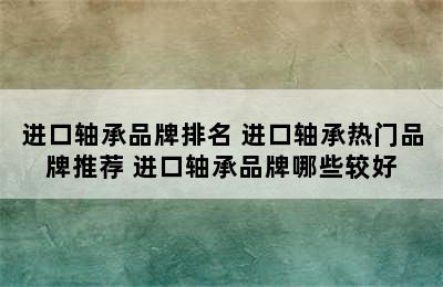 进口轴承品牌排名 进口轴承热门品牌推荐 进口轴承品牌哪些较好